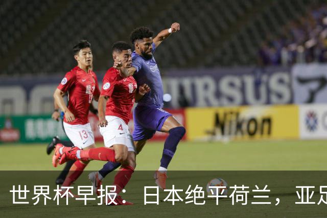 世界杯早报：日本绝平荷兰，亚足联球队仍不败 德国7-1大胜库拉索