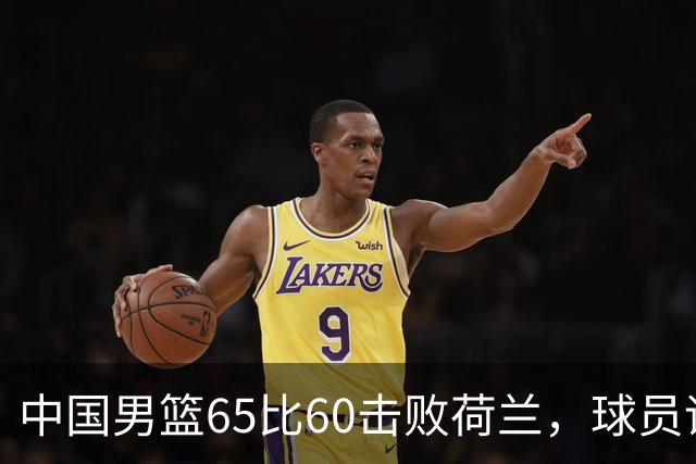 中国男篮65比60击败荷兰，球员评分出炉：三人满分，三人及格，三人拉胯