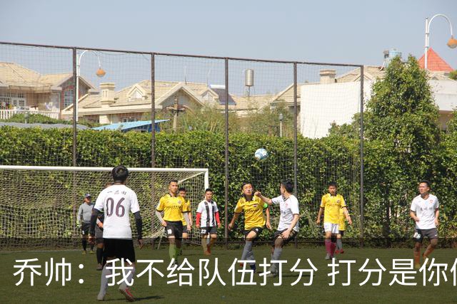 乔帅：我不给队伍打分 打分是你们媒体的事情