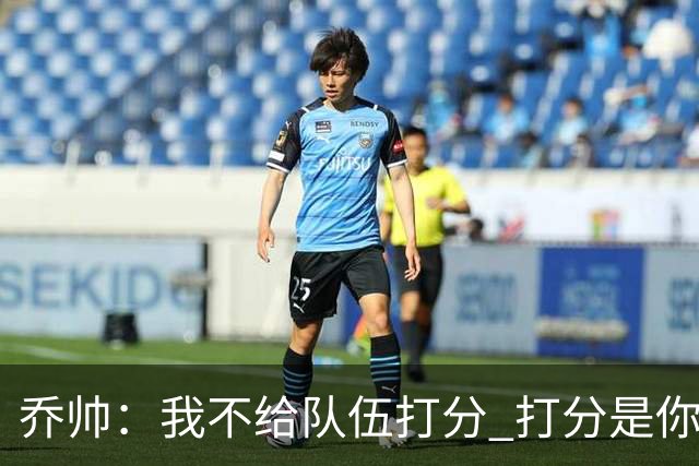乔帅：我不给队伍打分 打分是你们媒体的事情