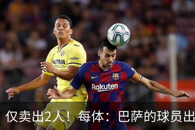 仅卖出2人！每体：巴萨的球员出售工作陷入停滞 这一难题亟待解决