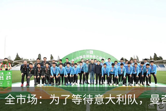 全市场：为了等待意大利队，曼奇尼拒绝了四个重量级帅位
