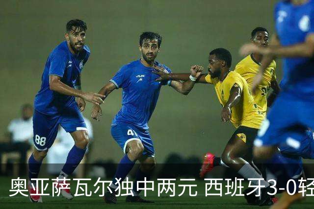 奥亚萨瓦尔独中两元 西班牙3-0轻取奥地利晋级16强