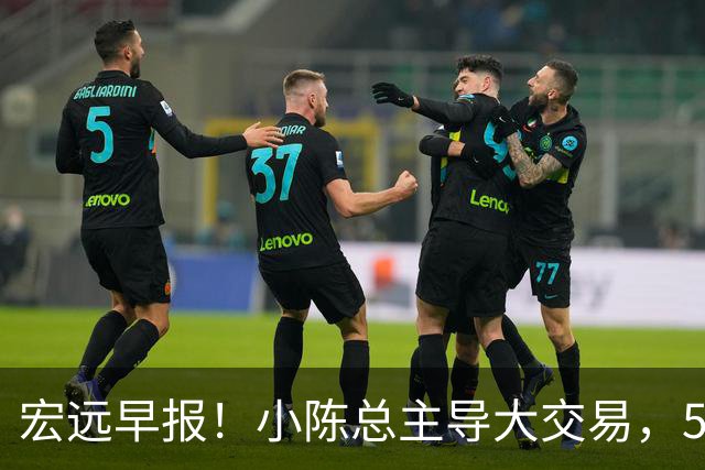 宏远早报！小陈总主导大交易，550万永久签下王少杰？传奇谈杜锋下课！