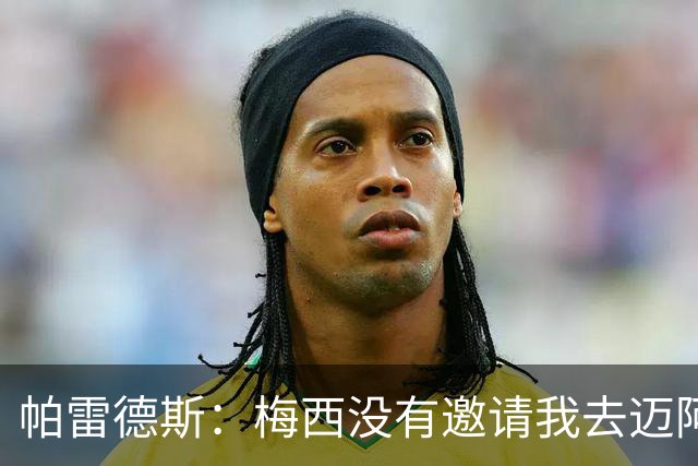 帕雷德斯：梅西没有邀请我去迈阿密国际，他很清楚我只想回博卡