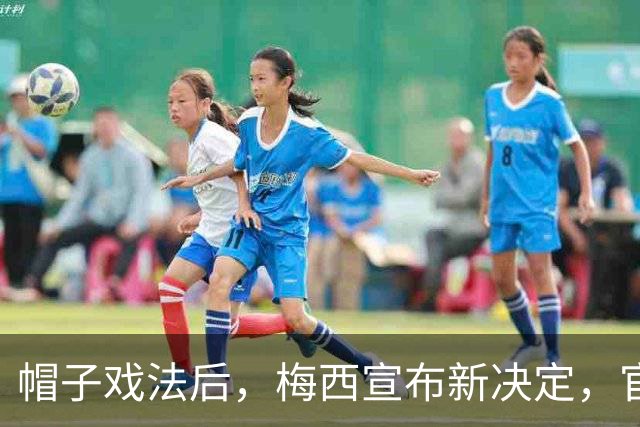 帽子戏法后，梅西宣布新决定，官宣退出，阿根廷批准