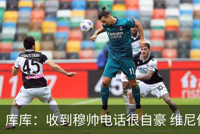 库库：收到穆帅电话很自豪 维尼修斯不想回防我可以为他做所有事