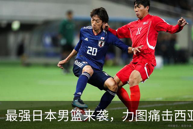 最强日本男篮来袭，力图痛击西亚强敌，同时锁定中国男篮的出局命运