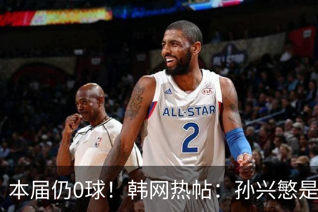 本届仍0球！韩网热帖：孙兴慜是史上最被高估球员 踢过球的人都懂