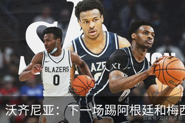 沃齐尼亚：下一场踢阿根廷和梅西是终极荣耀，出线那一刻我乐疯了