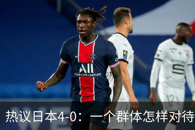 热议日本4-0：一个群体怎样对待足球 足球就怎样对待他们