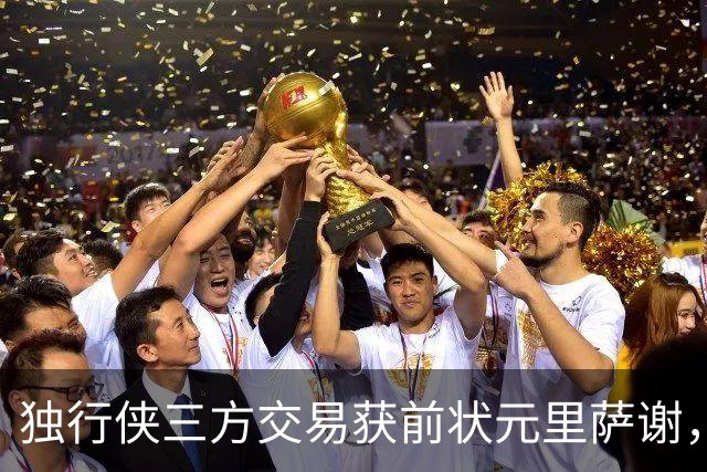 独行侠三方交易获前状元里萨谢，联手弗拉格令人期待