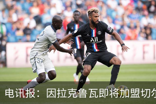 电讯报：因拉克鲁瓦即将加盟切尔西，水晶宫在谈租借迪萨西