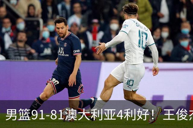 男篮91-81澳大利亚4利好！王俊杰全面，2将回暖，赵继伟后场大核