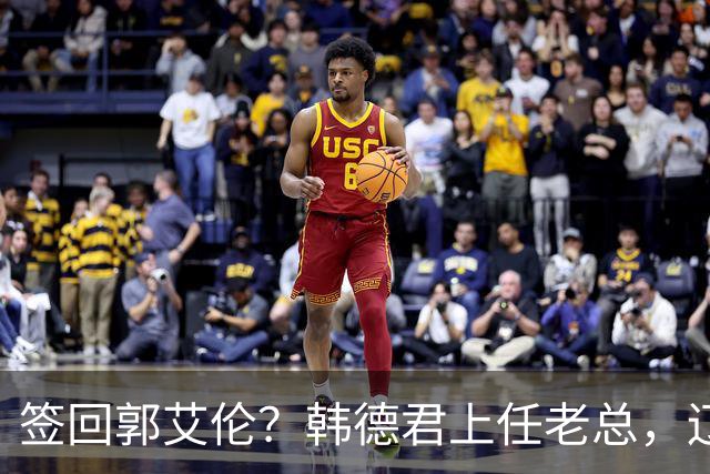 签回郭艾伦？韩德君上任老总，辽篮正式官宣，小刘总淡出，赵继伟期待