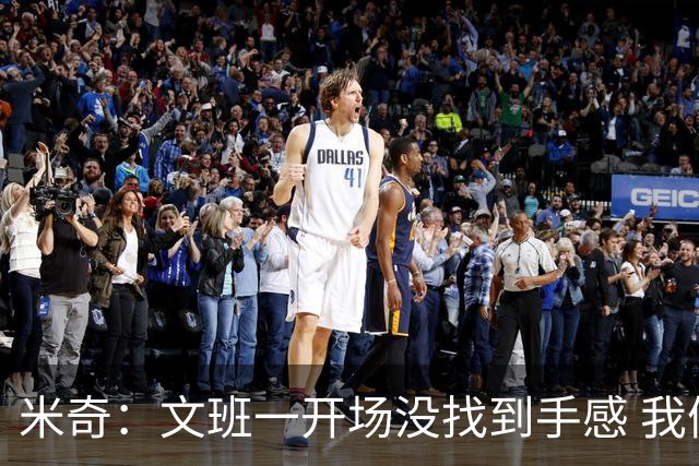 米奇：文班一开场没找到手感 我们要想办法让他进攻更顺利