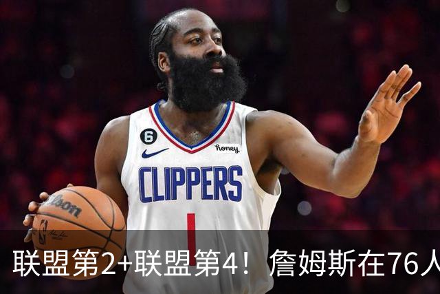 联盟第2+联盟第4！詹姆斯在76人该怎么打？里奇保罗说出心里话