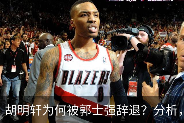 胡明轩为何被郭士强辞退？分析，主要有3个原因