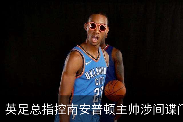 英足总指控南安普顿主帅涉间谍门 俱乐部称仍支持