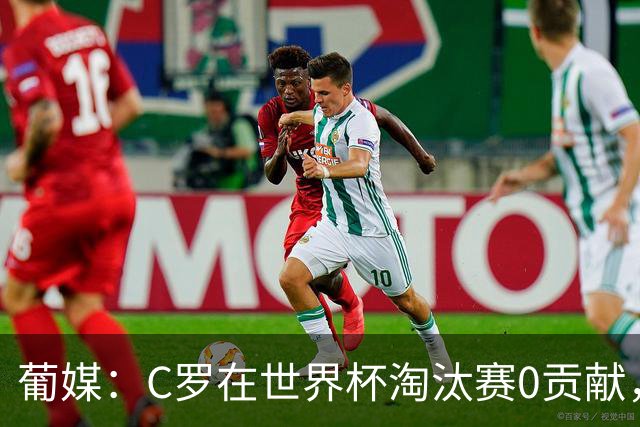 葡媒：C罗在世界杯淘汰赛0贡献，16强后共踢9场659分钟0球0助