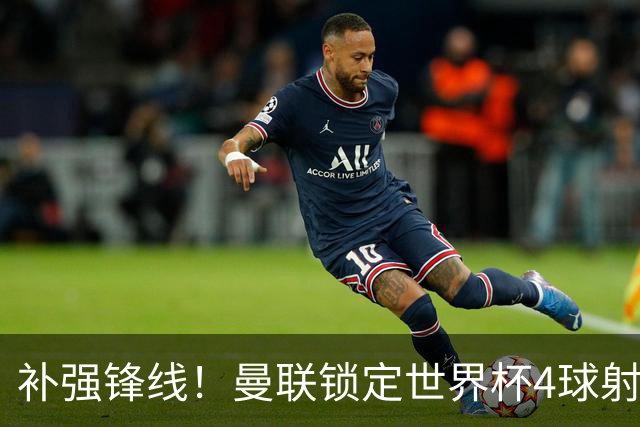 补强锋线！曼联锁定世界杯4球射手，身价5000万，已向红魔示好