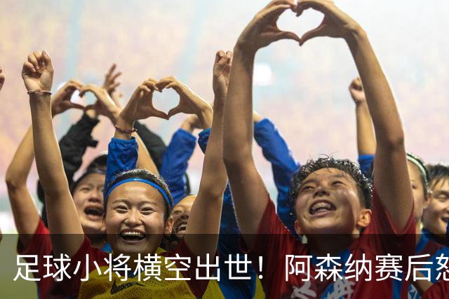 足球小将横空出世！阿森纳赛后怒夸17岁少年，他是中国足球未来？