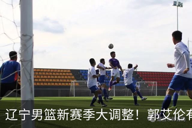 辽宁男篮新赛季大调整！郭艾伦有望重返辽篮，杨鸣或将重掌帅印