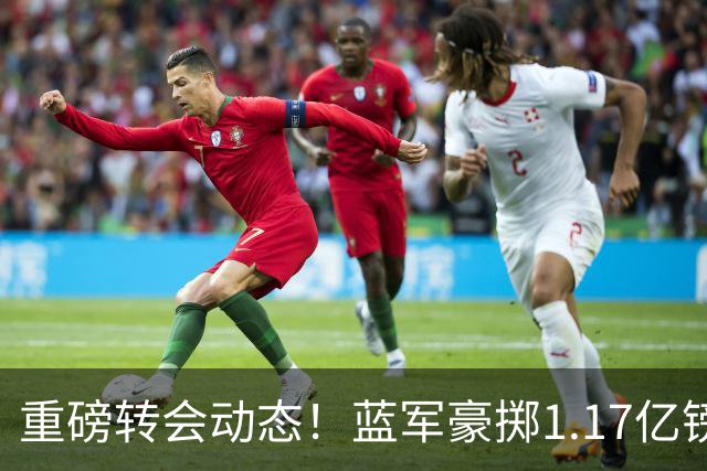 重磅转会动态！蓝军豪掷1.17亿镑破纪录，英超边锋7000万奔赴沙特