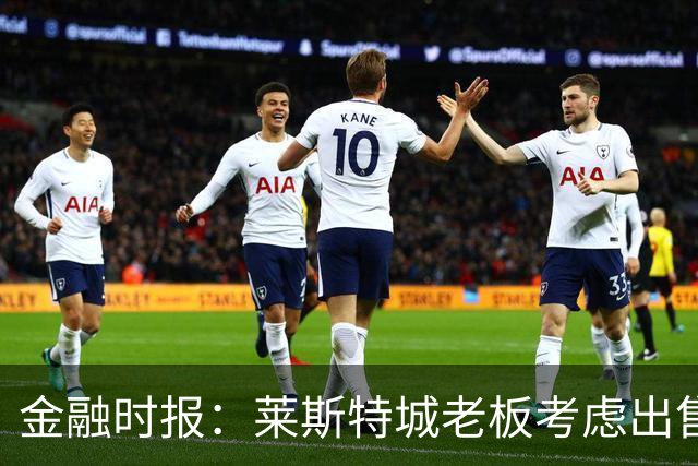 金融时报：莱斯特城老板考虑出售俱乐部，已委托花旗寻找买家