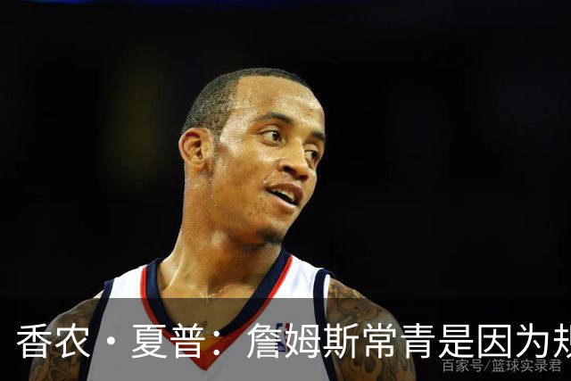 香农·夏普：詹姆斯常青是因为规律生活 伟大球员总能适应新环境