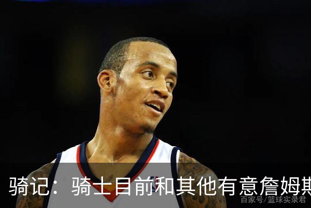骑记：骑士目前和其他有意詹姆斯的球队一样 都在静候老詹的决定