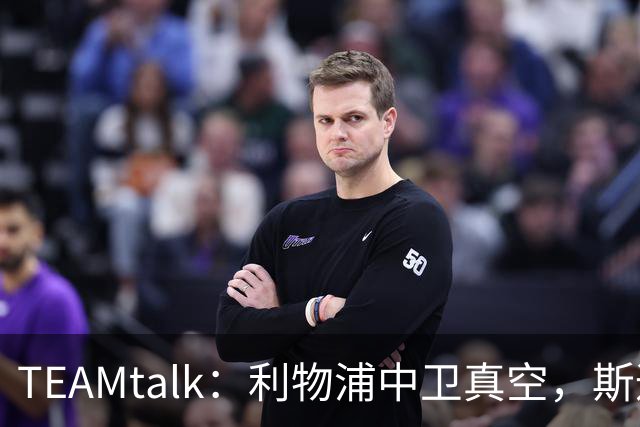 TEAMtalk：利物浦中卫真空，斯通斯等英超铁卫进入引援雷达