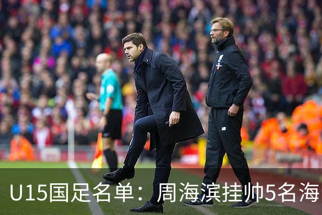 U15国足名单：周海滨挂帅5名海归入选，热那亚小将蔡昀翼在列