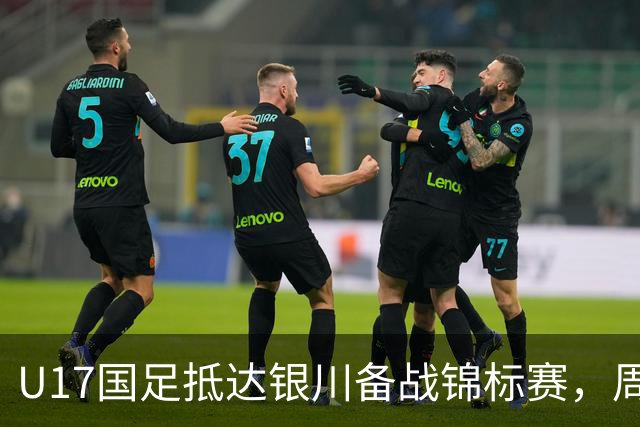 U17国足抵达银川备战锦标赛，周雨诺：拿出100%斗志冲击冠军